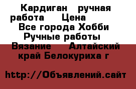 Кардиган ( ручная работа)  › Цена ­ 5 600 - Все города Хобби. Ручные работы » Вязание   . Алтайский край,Белокуриха г.